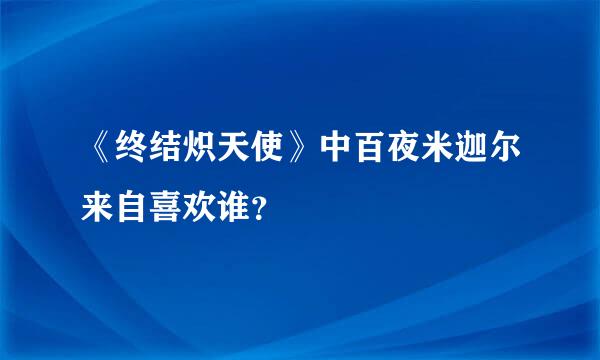 《终结炽天使》中百夜米迦尔来自喜欢谁？