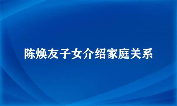 陈焕友子女介绍家庭关系