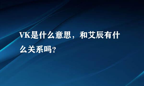 VK是什么意思，和艾辰有什么关系吗？