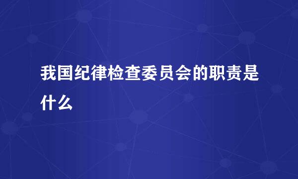 我国纪律检查委员会的职责是什么