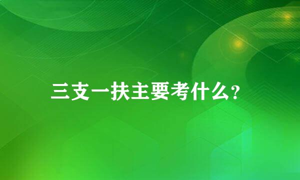 三支一扶主要考什么？