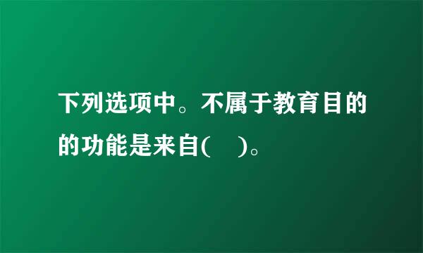 下列选项中。不属于教育目的的功能是来自( )。