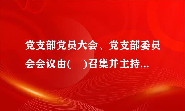 党支部党员大会、党支部委员会会议由( )召集并主持。A.党小组组长B.党支部党员C.党小组党员D.党支部书记