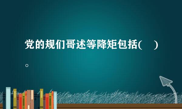 党的规们哥述等降矩包括( )。