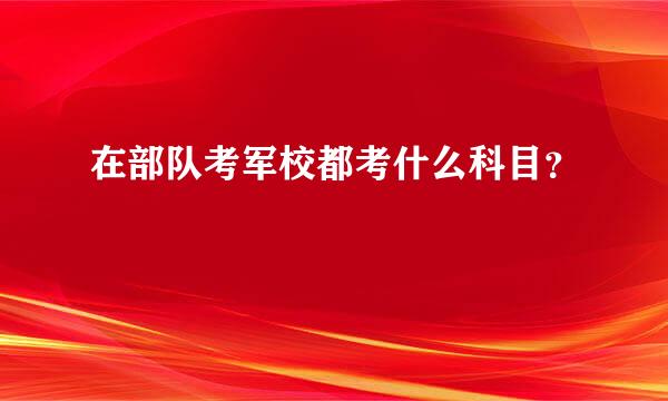 在部队考军校都考什么科目？