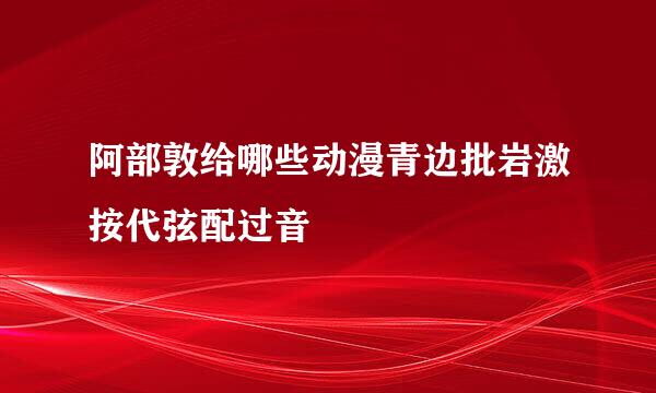 阿部敦给哪些动漫青边批岩激按代弦配过音