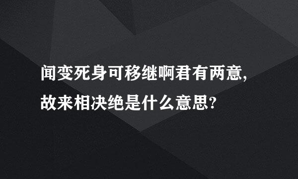 闻变死身可移继啊君有两意,故来相决绝是什么意思?