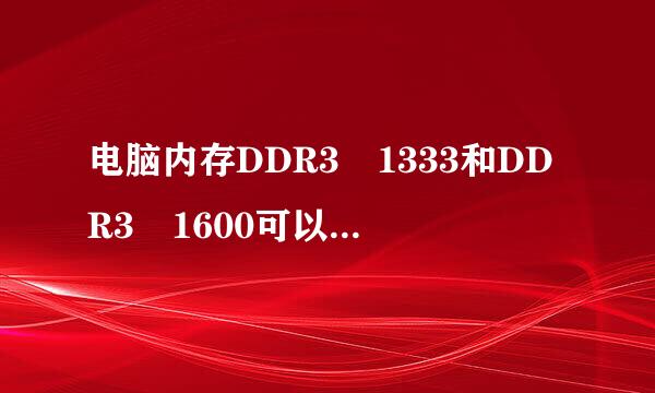 电脑内存DDR3 1333和DDR3 1600可以同来自在一起使用吗？