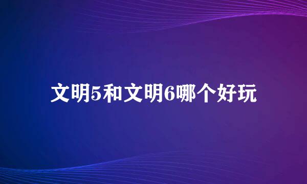 文明5和文明6哪个好玩