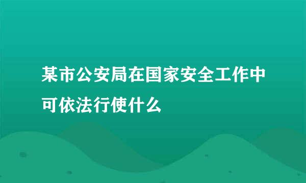 某市公安局在国家安全工作中可依法行使什么