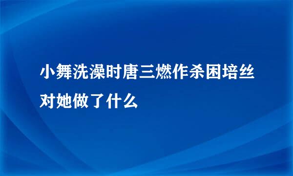 小舞洗澡时唐三燃作杀困培丝对她做了什么