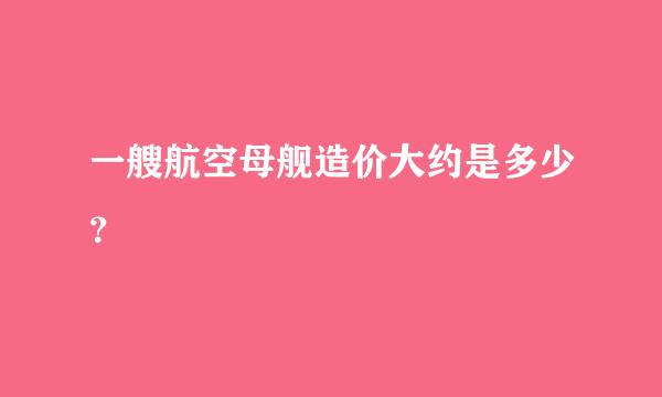 一艘航空母舰造价大约是多少？