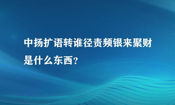 中扬扩语转谁径责频银来聚财是什么东西？