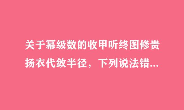 关于幂级数的收甲听终图修贵扬衣代敛半径，下列说法错误的是（）