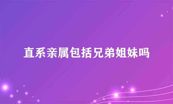 直系亲属包括兄弟姐妹吗