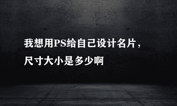 我想用PS给自己设计名片，尺寸大小是多少啊