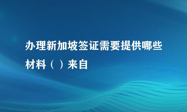 办理新加坡签证需要提供哪些材料（）来自