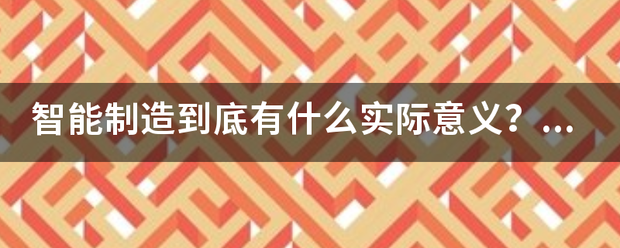 智能制造到底有什么实际意义？它能为我们带来什么新发展？