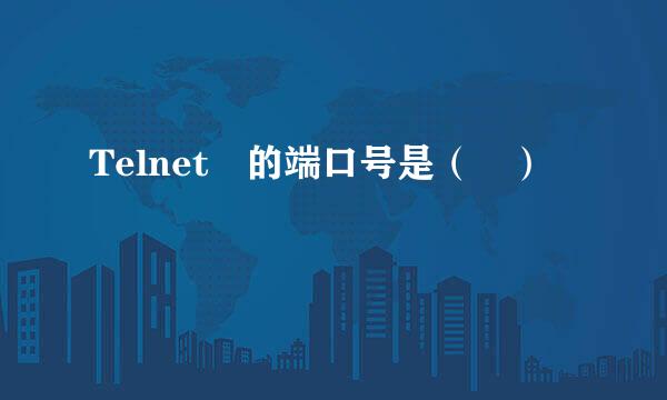 Telnet 的端口号是（ ）