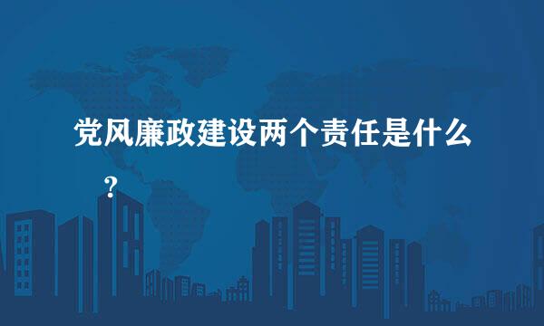 党风廉政建设两个责任是什么 ?