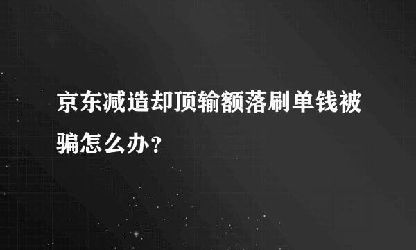 京东减造却顶输额落刷单钱被骗怎么办？