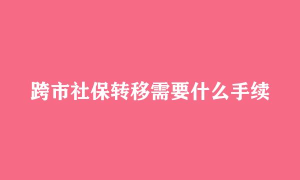 跨市社保转移需要什么手续