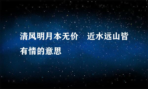 清风明月本无价 近水远山皆有情的意思