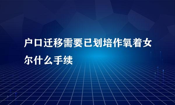 户口迁移需要已划培作氧着女尔什么手续