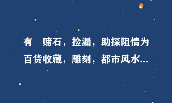 有 赌石，捡漏，助探阻情为百货收藏，雕刻，都市风水这类的小说。