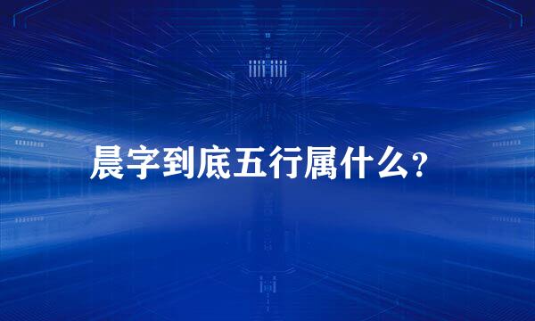 晨字到底五行属什么？