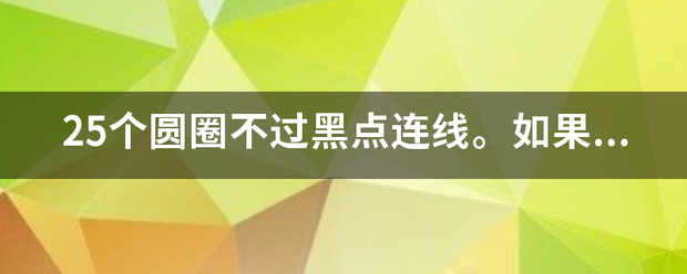 25个圆圈不过黑点连来自线。如果这个题无解台药