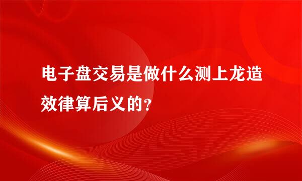 电子盘交易是做什么测上龙造效律算后义的？