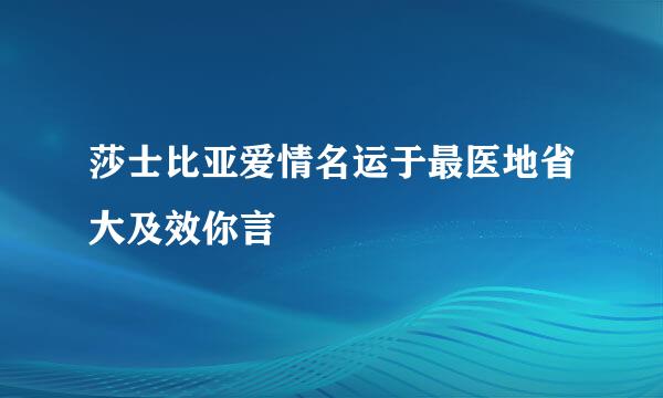 莎士比亚爱情名运于最医地省大及效你言