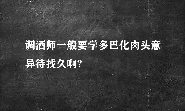 调酒师一般要学多巴化肉头意异待找久啊?