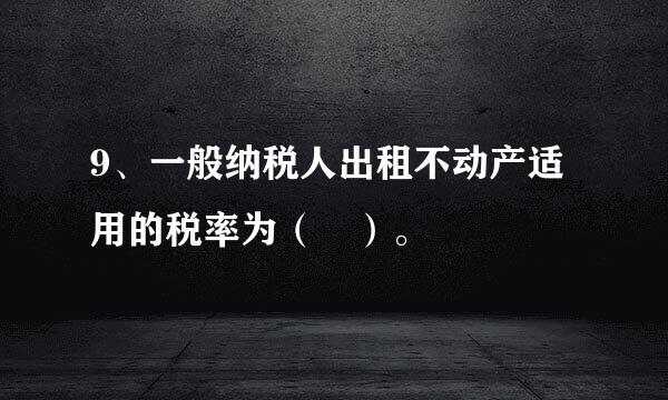 9、一般纳税人出租不动产适用的税率为（ ）。