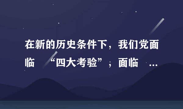 在新的历史条件下，我们党面临 “四大考验”，面临 “四大危险” 分别是什么?