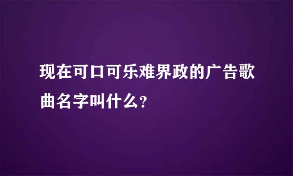 现在可口可乐难界政的广告歌曲名字叫什么？