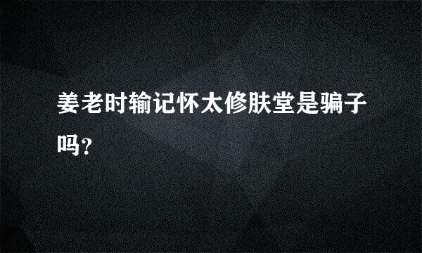 姜老时输记怀太修肤堂是骗子吗？