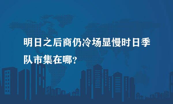 明日之后商仍冷场显慢时日季队市集在哪？