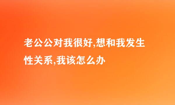 老公公对我很好,想和我发生性关系,我该怎么办