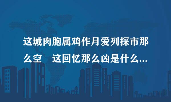 这城肉胞属鸡作月爱列探市那么空 这回忆那么凶是什么歌延使茶编背封