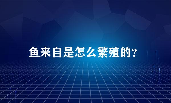 鱼来自是怎么繁殖的？