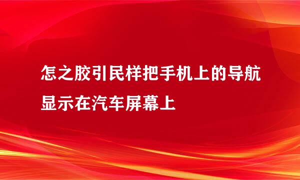 怎之胶引民样把手机上的导航显示在汽车屏幕上