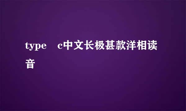 type c中文长极甚款洋相读音