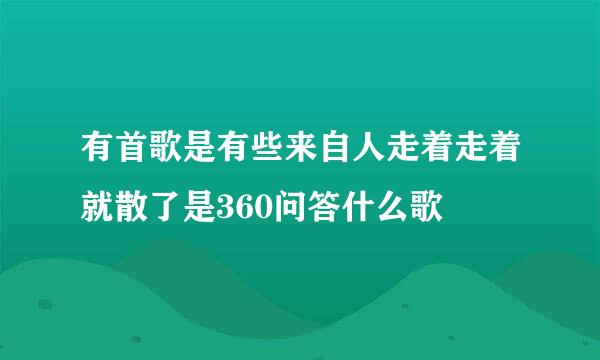 有首歌是有些来自人走着走着就散了是360问答什么歌