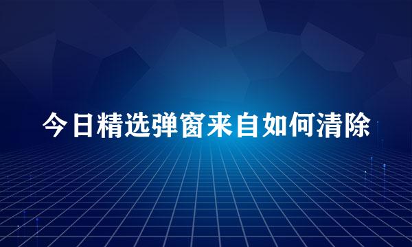 今日精选弹窗来自如何清除