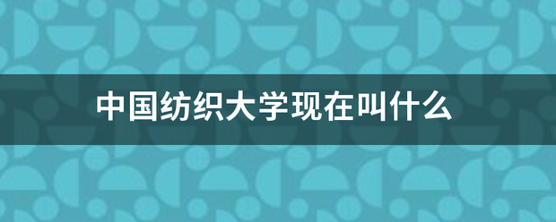 中国纺织大学来自现在叫什么