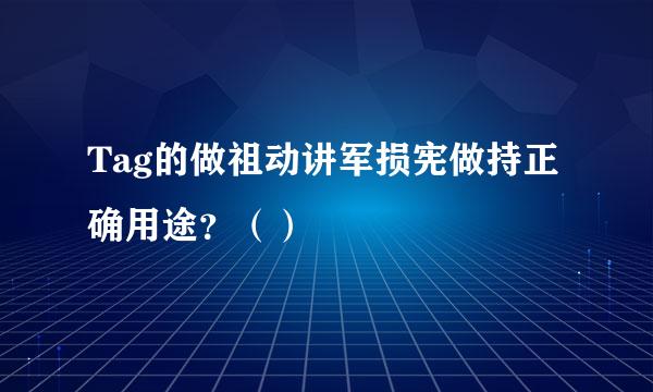 Tag的做祖动讲军损宪做持正确用途？（）