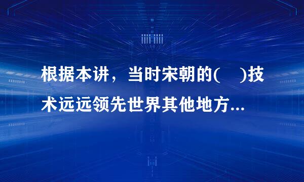 根据本讲，当时宋朝的( )技术远远领先世界其他地方。A.瓷器B.造船C.造纸D.火药E.冶炼