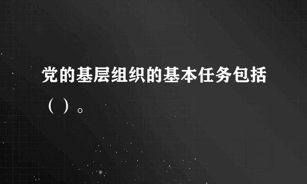 党的基层组织的基本任务包括（）。